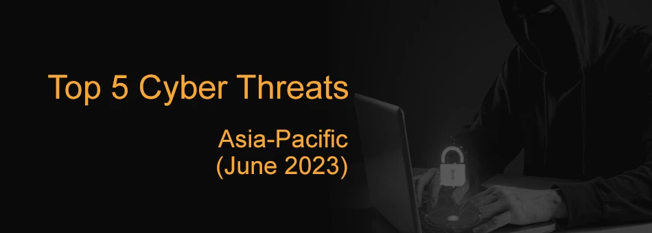 Top 5 Cyber Threats Targeting Asia-Pacific Region (June 2023)