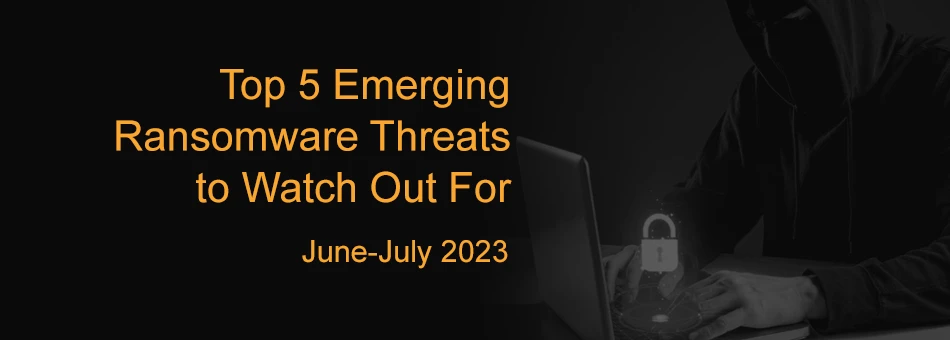 Top 5 Emerging Ransomware Threats to Watch Out For (June-July 2023)