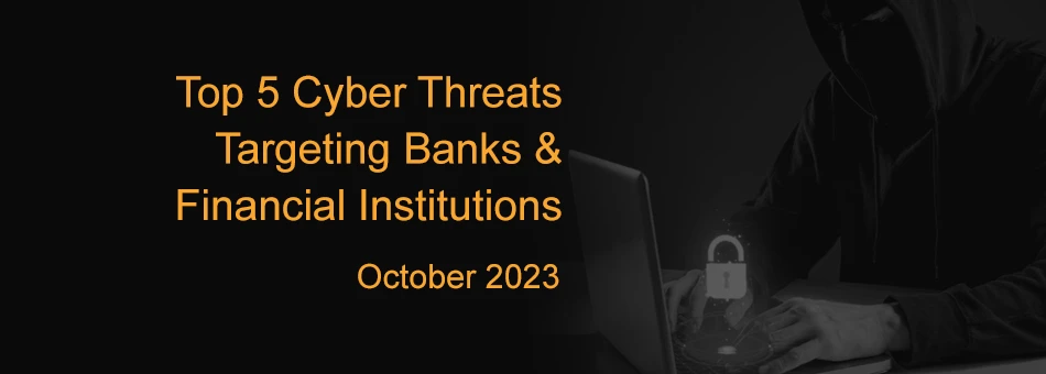Top 5 Cyber Threats Targeting Banks & Financial Institutions -October 2023